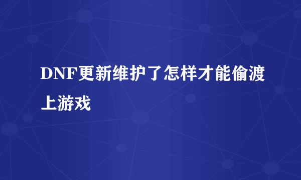 DNF更新维护了怎样才能偷渡上游戏