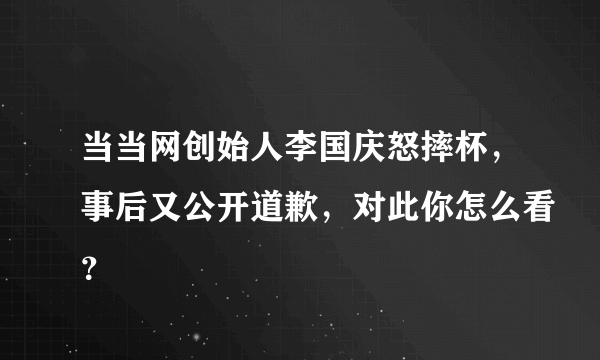 当当网创始人李国庆怒摔杯，事后又公开道歉，对此你怎么看？