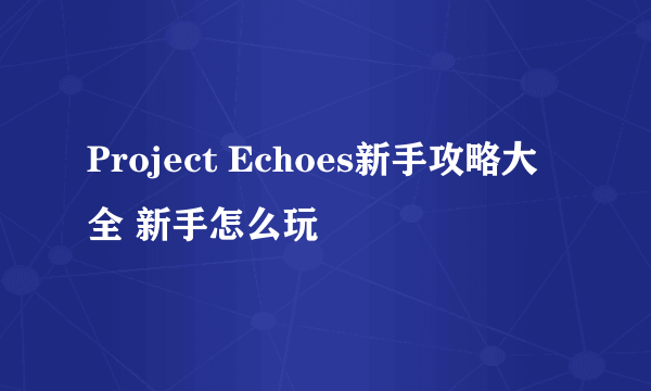 Project Echoes新手攻略大全 新手怎么玩