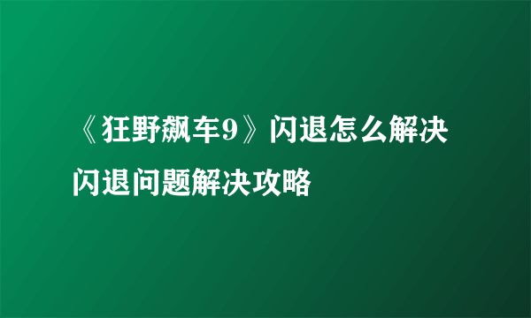 《狂野飙车9》闪退怎么解决 闪退问题解决攻略