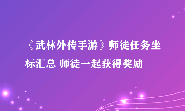 《武林外传手游》师徒任务坐标汇总 师徒一起获得奖励