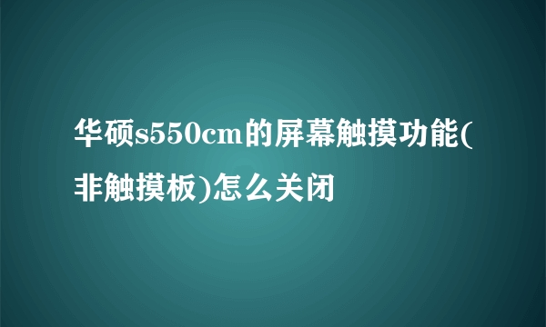 华硕s550cm的屏幕触摸功能(非触摸板)怎么关闭