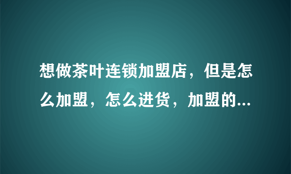 想做茶叶连锁加盟店，但是怎么加盟，怎么进货，加盟的时候要注意些什么啊？