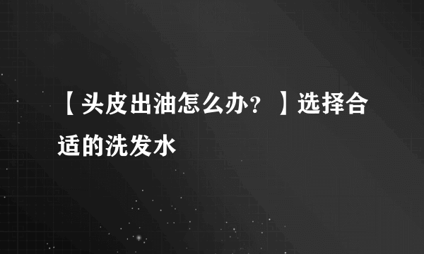 【头皮出油怎么办？】选择合适的洗发水