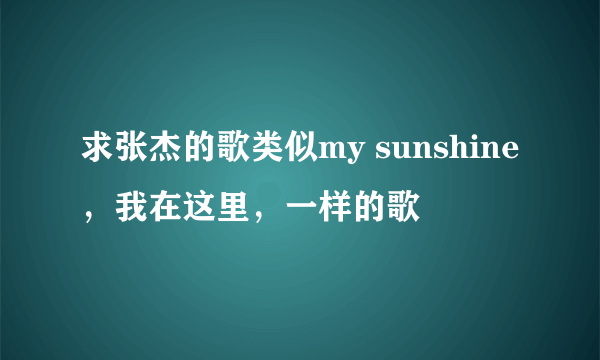 求张杰的歌类似my sunshine，我在这里，一样的歌