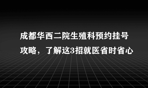 成都华西二院生殖科预约挂号攻略，了解这3招就医省时省心