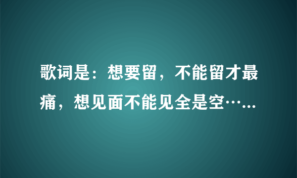 歌词是：想要留，不能留才最痛，想见面不能见全是空…是什么歌？