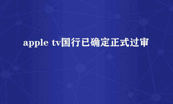 apple tv国行已确定正式过审