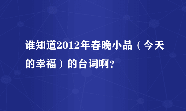 谁知道2012年春晚小品（今天的幸福）的台词啊？