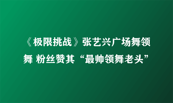 《极限挑战》张艺兴广场舞领舞 粉丝赞其“最帅领舞老头”