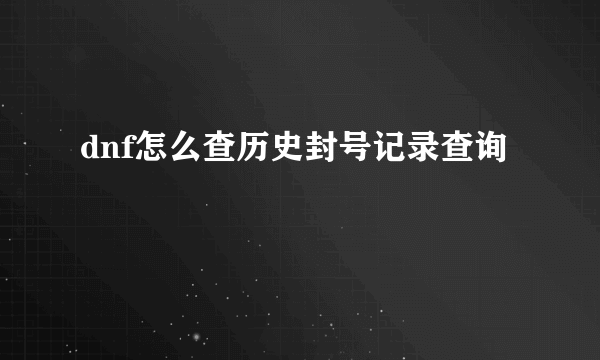 dnf怎么查历史封号记录查询