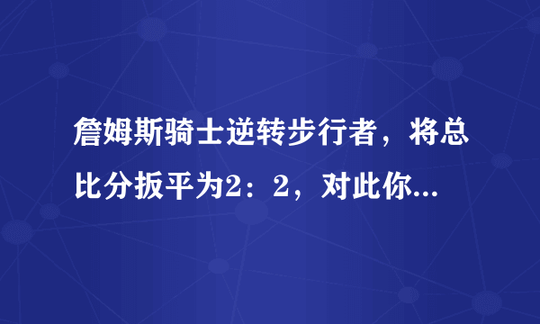 詹姆斯骑士逆转步行者，将总比分扳平为2：2，对此你怎么看？