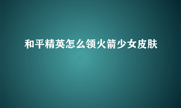 和平精英怎么领火箭少女皮肤