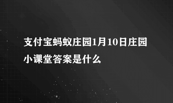 支付宝蚂蚁庄园1月10日庄园小课堂答案是什么