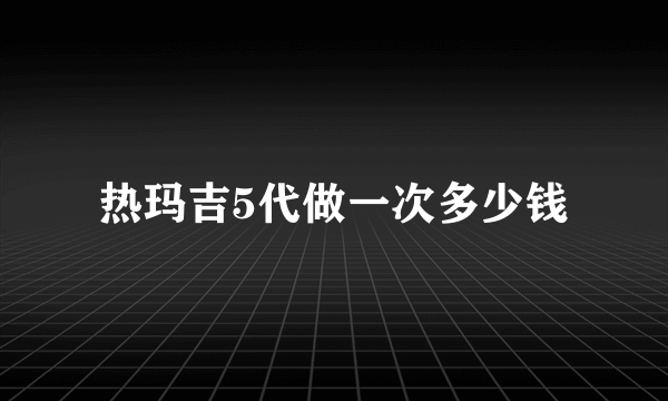 热玛吉5代做一次多少钱