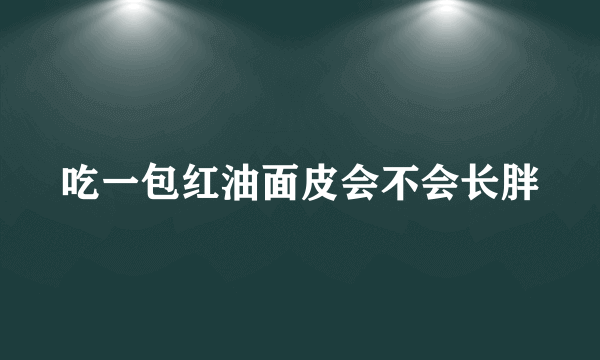 吃一包红油面皮会不会长胖