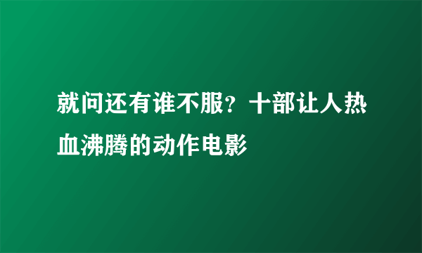 就问还有谁不服？十部让人热血沸腾的动作电影