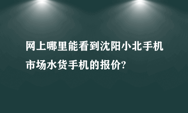 网上哪里能看到沈阳小北手机市场水货手机的报价?