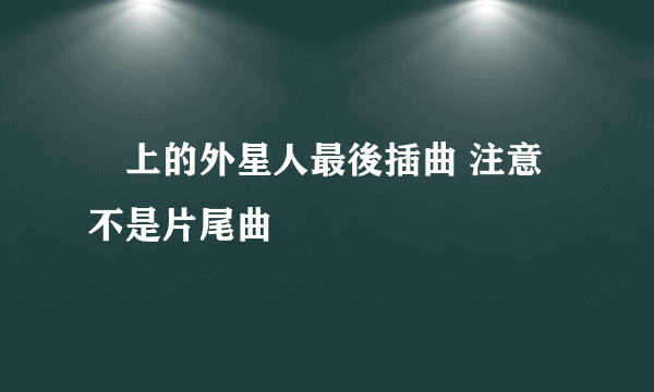 樓上的外星人最後插曲 注意不是片尾曲