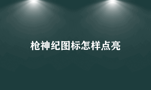 枪神纪图标怎样点亮