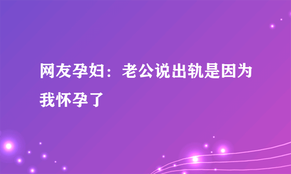 网友孕妇：老公说出轨是因为我怀孕了