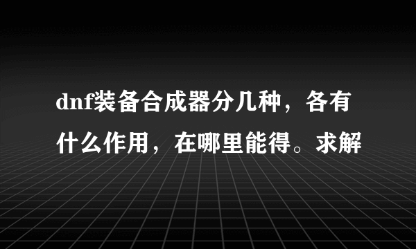 dnf装备合成器分几种，各有什么作用，在哪里能得。求解