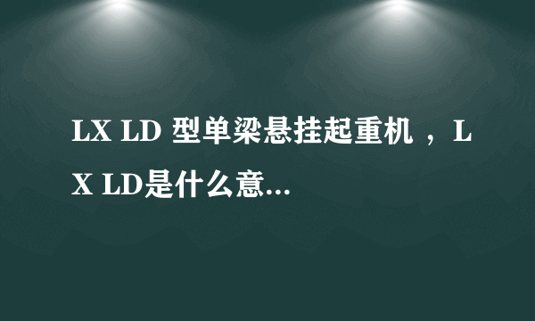 LX LD 型单梁悬挂起重机 ，LX LD是什么意思？电动葫芦和起重机是不是一个东西？不是的话区别在哪？