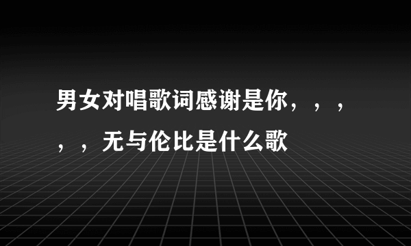 男女对唱歌词感谢是你，，，，，无与伦比是什么歌