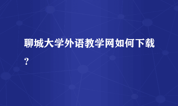 聊城大学外语教学网如何下载？