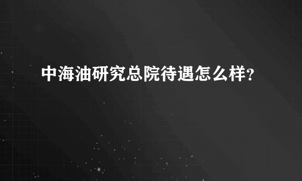 中海油研究总院待遇怎么样？