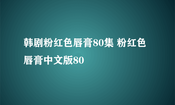 韩剧粉红色唇膏80集 粉红色唇膏中文版80