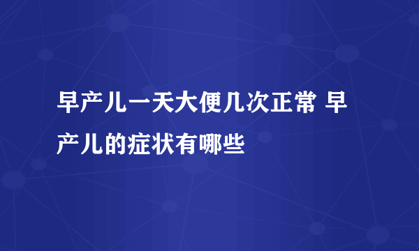 早产儿一天大便几次正常 早产儿的症状有哪些