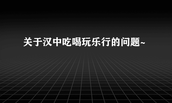 关于汉中吃喝玩乐行的问题~