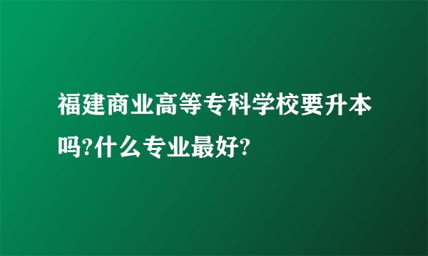 福建商业高等专科学校要升本吗?什么专业最好?