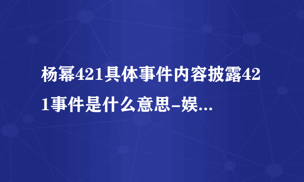 杨幂421具体事件内容披露421事件是什么意思-娱乐八卦-飞外网