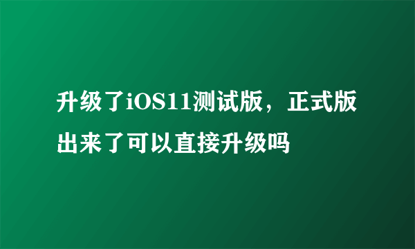 升级了iOS11测试版，正式版出来了可以直接升级吗