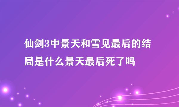 仙剑3中景天和雪见最后的结局是什么景天最后死了吗