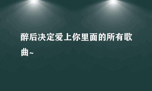 醉后决定爱上你里面的所有歌曲~