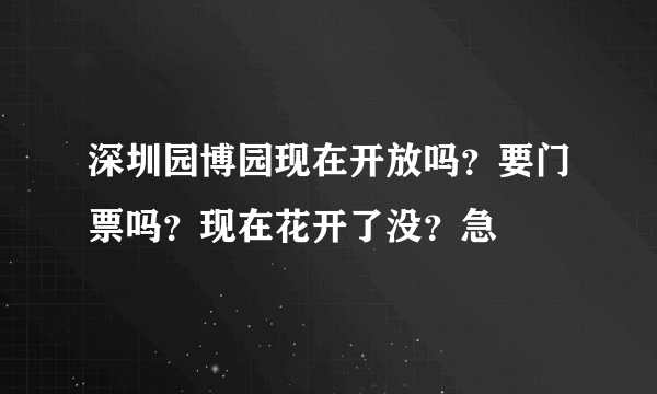 深圳园博园现在开放吗？要门票吗？现在花开了没？急