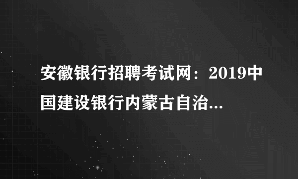 安徽银行招聘考试网：2019中国建设银行内蒙古自治区分行春季校园招聘70人公告