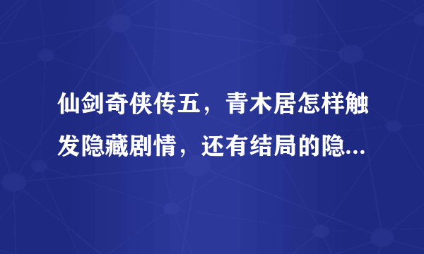 仙剑奇侠传五，青木居怎样触发隐藏剧情，还有结局的隐藏对话？