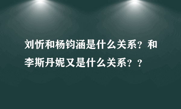 刘忻和杨钧涵是什么关系？和李斯丹妮又是什么关系？？