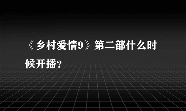 《乡村爱情9》第二部什么时候开播？