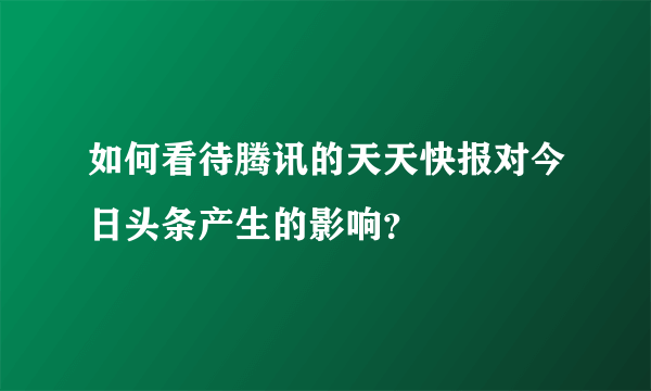 如何看待腾讯的天天快报对今日头条产生的影响？