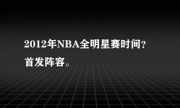 2012年NBA全明星赛时间？首发阵容。