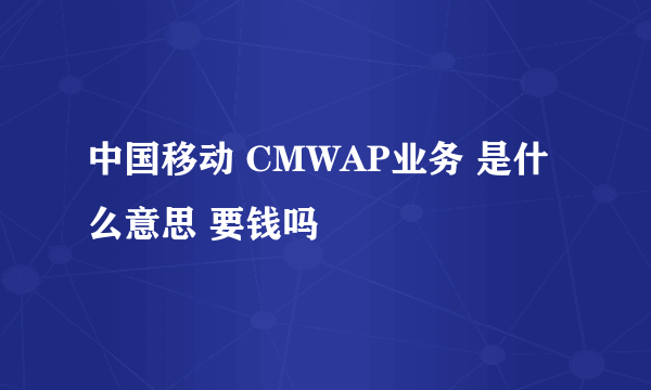 中国移动 CMWAP业务 是什么意思 要钱吗