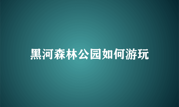 黑河森林公园如何游玩