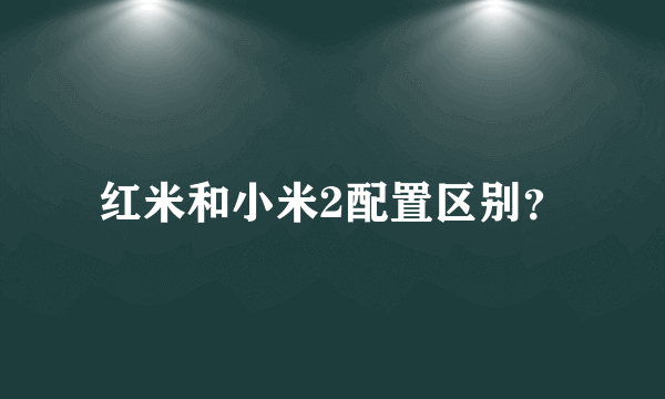 红米和小米2配置区别？