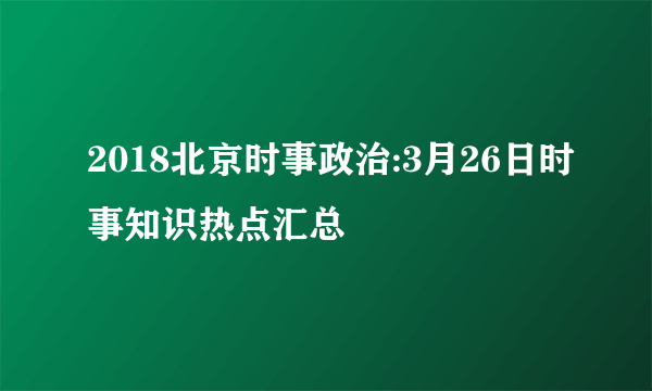 2018北京时事政治:3月26日时事知识热点汇总