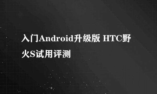 入门Android升级版 HTC野火S试用评测